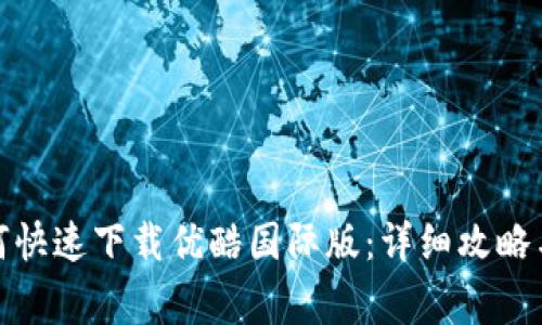 : 苹果手机如何快速下载优酷国际版：详细攻略与常见问题解答