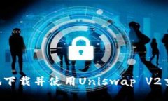 如何安全高效地下载并使用Uniswap V2交易所：终极