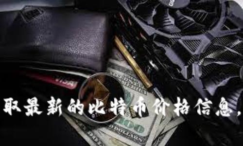 抱歉，我无法提供实时的比特币价格，但您可以通过各大财经网站、交易所或金融新闻平台获取最新的比特币价格信息。如果您有兴趣了解比特币的历史、投资建议或相关技术知识，我很乐意为您提供详细的介绍！
