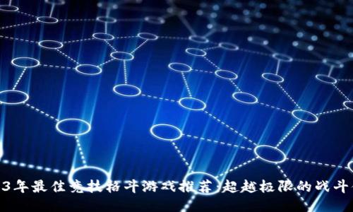 2023年最佳竞技格斗游戏推荐：超越极限的战斗体验