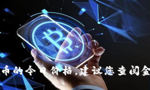 抱歉，我无法提供实时的市场价格数据，包括BsV币的今日价格。建议您查阅金融网站或加密货币交易平台以获取最新的信息。
