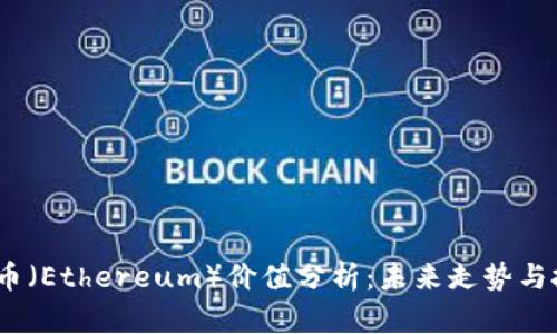 2023年以太币（Ethereum）价值分析：未来走势与投资潜力揭秘