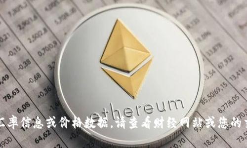 抱歉，我无法提供实时的汇率信息或价格数据。请查看财经网站或您的交易平台以获取最新信息。