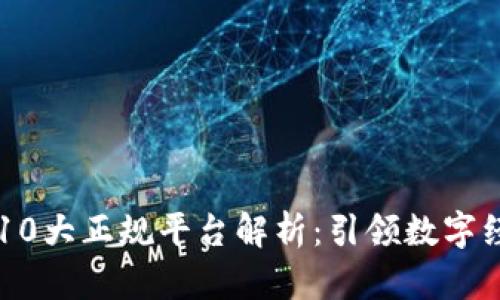 区块链10大正规平台解析：引领数字经济未来