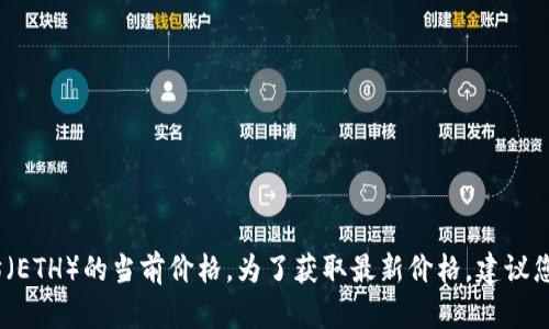 抱歉，我无法提供实时信息或数据，包括以太坊（ETH）的当前价格。为了获取最新价格，建议您访问加密货币交易所或专业的金融服务网站。