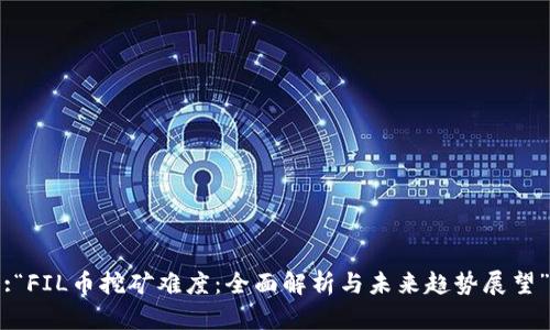 :“FIL币挖矿难度：全面解析与未来趋势展望”