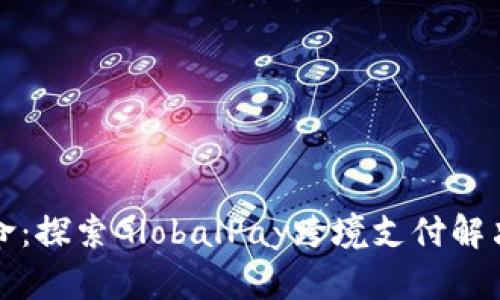 全球支付革命：探索GlobalPay跨境支付解决方案的未来