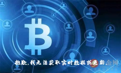 抱歉，我无法获取实时数据或更新。