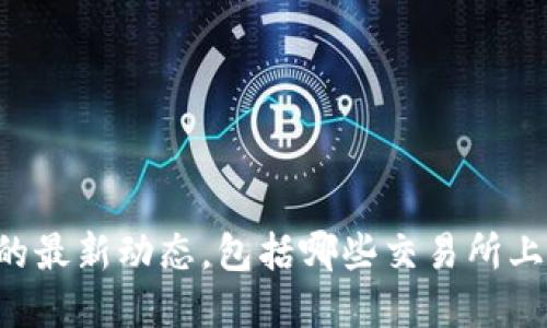 抱歉，我无法提供实时的加密货币信息或交易所信息。如果您想了解某个加密货币的最新动态，包括哪些交易所上线，可以访问相关的加密货币社区、官方网站或交易所的公告页面以获取最新信息。