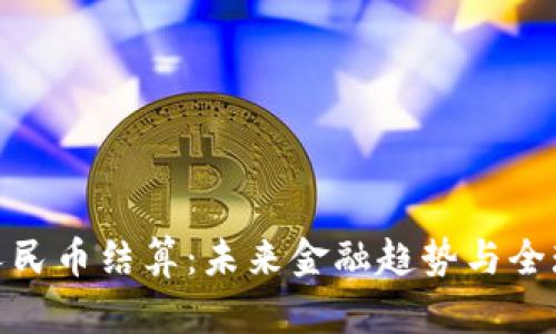 探索人民币结算：未来金融趋势与全球影响