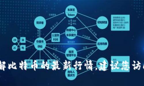 很抱歉，我无法提供实时的市场数据或更新，包括比特币的当前价格。如果您想了解比特币的最新行情，建议您访问正规的金融新闻网站或加密货币交易平台，那里会提供最新的信息和行情分析。