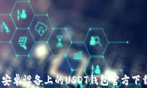 
全方位解析：安卓设备上的USDT钱包官方下载与使用指南