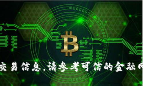 抱歉，我无法提供最新的市场行情或交易信息。请参考可信的金融网站或交易平台获取最新的行情数据。