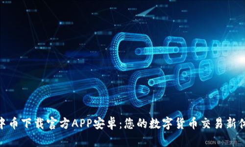 : 中币下载官方APP安卓：您的数字货币交易新体验