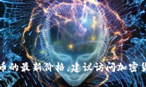 抱歉，我无法提供实时的市场数据或当前价格。如果你想获取狗狗币的最新价格，建议访问加密货币交易所或相关金融网站，通过它们获取最新的市场信息和数据。