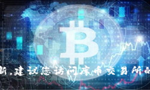 抱歉，我无法提供实时信息或当前事件的更新。建议您访问库币交易所的官方网站或相关社交媒体以获取最新消息。