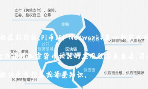 目前，我无法提供实时的市场数据或具体的加密货币价格，包括Pi币的最新价格。Pi币（Pi Network）是一种新兴的加密货币，目前尚处于测试阶段，具体的市场价值也在不断变化。

为了获取Pi币的当前市场价格，建议您访问实时的加密货币交易平台或者用加密货币相关的应用程序来查看。另外，加入Pi Network的官方网站或社交媒体渠道也能获得最新消息。

如果您对Pi币或加密货币的其他方面感兴趣，可以告诉我，我将乐意提供更多信息或背景知识。