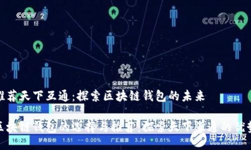 推荐天下互通：探索区块链钱包的未来

区块链钱包的选择与推荐：探索天下互通的优势