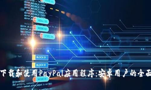 如何下载和使用PayPal应用程序：安卓用户的全面指南