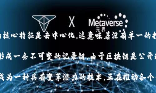 区块链的含义概括

区块链是一种分布式的数据库技术，它以数据块的形式存储信息，并通过密码学算法确保数据的安全性和不可篡改性。区块链的核心特征是去中心化，这意味着没有单一的控制者，所有参与者共同维护和验证数据的正确性。

区块链的基本构成包括多个“区块”，每个区块包含一组交易数据、时间戳和前一个区块的哈希值。这些区块通过链式结构相连，形成一条不可变的记录链。由于区块链是公开透明的，所有参与者都能够查看和验证数据，这使得其在多种应用场景中具有广泛的潜力，如金融支付、供应链管理、身份认证等。

由于这些特性，区块链被认为是实现信任的基础设施，在减少中介、提高效率和降低成本方面有着显著的优势。它已经逐渐发展成为一种具有变革潜力的技术，正在推动各个行业的数字化转型。