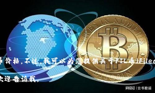 很抱歉，我无法提供实时的市场行情或加密货币价格。不过，我可以为您提供关于FIL币（Filecoin）的一般信息、使用案例、市场动态等内容。 

如果您有任何特定问题或需要了解某些方面，欢迎告诉我。