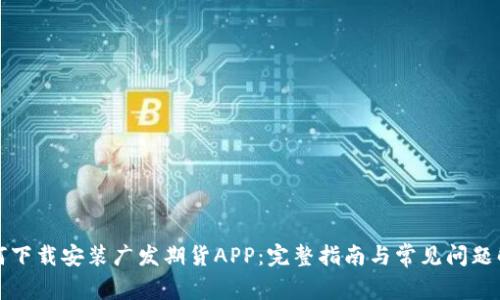 如何下载安装广发期货APP：完整指南与常见问题解答