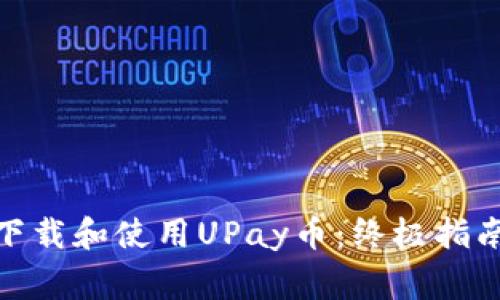 : 如何安全下载和使用UPay币：终极指南与注意事项
