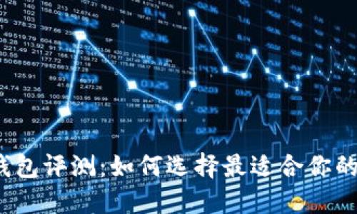 2023年加密货币钱包评测：如何选择最适合你的数字资产保管方案
