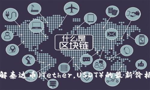 抱歉，我无法提供实时的金融数据或货币价格。如果你想了解泰达币（Tether，USDT）的最新价格，建议访问专业的金融网站或使用加密货币交易所的信息。