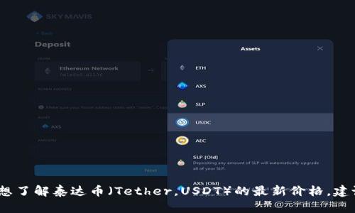 抱歉，我无法提供实时的金融数据或货币价格。如果你想了解泰达币（Tether，USDT）的最新价格，建议访问专业的金融网站或使用加密货币交易所的信息。