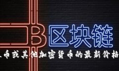 抱歉，我无法提供实时的市场数据或价格信息。