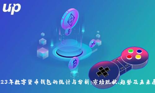 2023年数字货币钱包的统计与分析：市场现状、趋势及未来展望