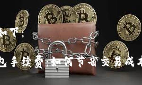 生成的和关键词如下：

全面解析加密钱包手续费：如何节省交易成本并选择最佳钱包