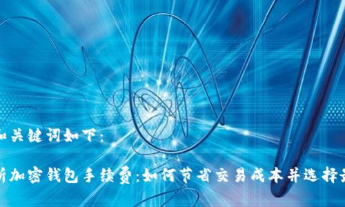 生成的和关键词如下：

全面解析加密钱包手续费：如何节省交易成本并选择最佳钱包