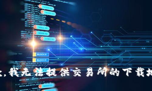 抱歉，我无法提供交易所的下载地址。
