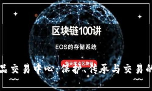 国家收藏品交易中心：保护、传承与交易的完美结合