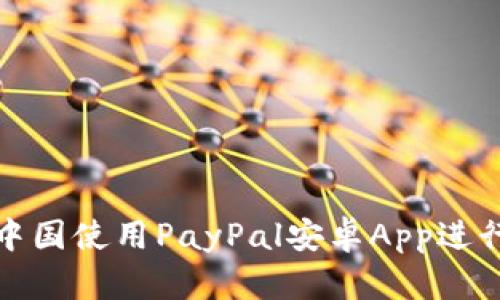 2023年最新：如何在中国使用PayPal安卓App进行便捷支付和国际交易