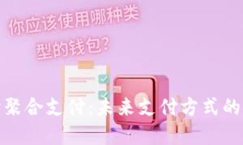 彻底解读聚合支付：未来支付方式的革新之路