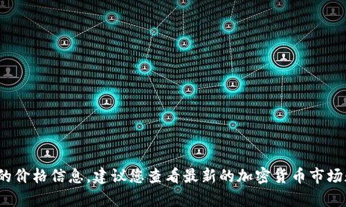 很抱歉，我无法提供实时的比特币或其他加密货币的价格信息。建议您查看最新的加密货币市场数据。请问有什么其他问题我可以帮助您解答的吗？