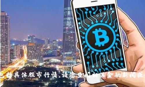 抱歉，无法提供实时数据和预测，包括具体股市行情。请您查阅相关金融新闻或使用专业股市软件了解最新信息。
