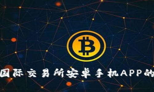 : 全面解读国际交易所安卓手机APP的使用与优势