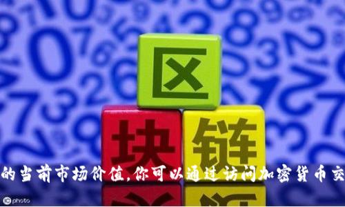 很抱歉，我无法提供实时的比特币价格或任何其他加密货币的当前市场价值。你可以通过访问加密货币交易所网站或使用金融市场应用程序查询最新的比特币价格。