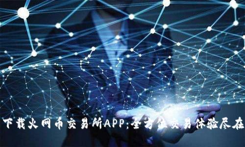 轻松下载火网币交易所APP：全方位交易体验尽在掌握
