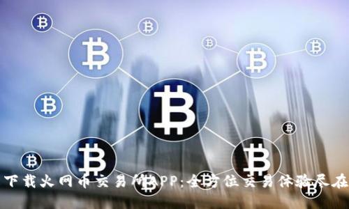 轻松下载火网币交易所APP：全方位交易体验尽在掌握