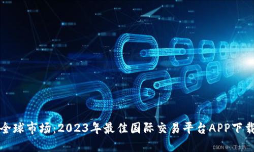 探索全球市场：2023年最佳国际交易平台APP下载指南