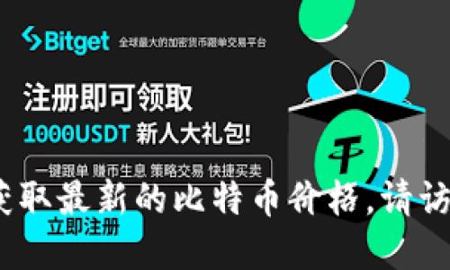 抱歉，我无法提供实时的比特币价格信息。为了获取最新的比特币价格，请访问专业的金融网站或者使用加密货币交易平台。