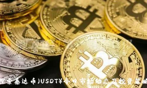   
探索泰达币（USDT）今日市场动态及投资策略