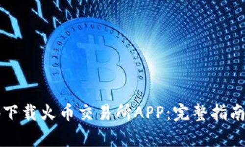 如何安全便捷地下载火币交易所APP：完整指南与用户体验分析