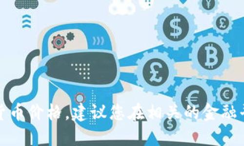 抱歉，我无法提供实时的货币或加密货币价格。建议您在相关的金融平台或加密货币交易所查看实时价格。