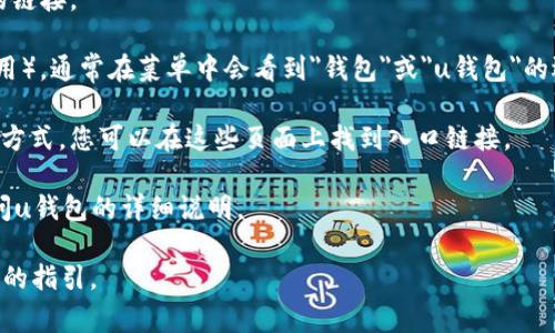 uu钱包/u的入口通常位于许多不同的平台和应用程序中，具体取决于您使用的服务。例如，在移动应用或者数字钱包的相关通知中，您可能会看到u钱包的入口链接。以下是一些常见的查找u钱包入口的方法：

1. **官方网站**：访问u钱包的官方网站，通常会有指向其应用程序或使用入口的链接。

2. **移动应用**：如果您已经下载了相关的移动应用（如支付或者电子商务类应用），通常在菜单中会看到